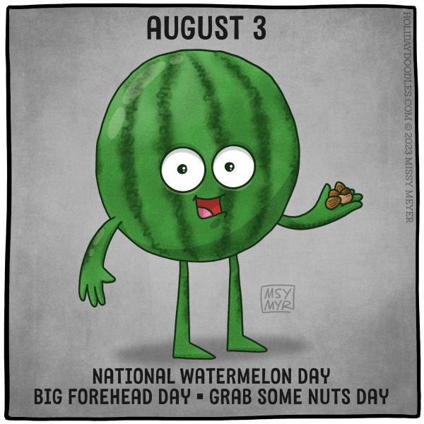 August 3 (every year): National Watermelon Day; Big Forehead Day; Grab Some Nuts Day